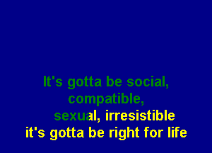 It's gotta be social,
compatible,
sexual, irresistible
it's gotta be right for life