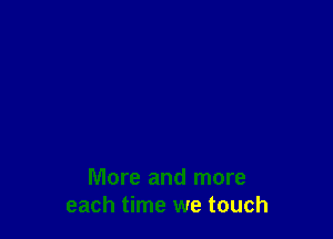 More and more
each time we touch