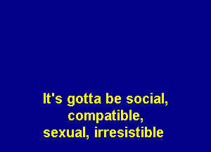 It's gotta be social,
compatible,
sexual, irresistible