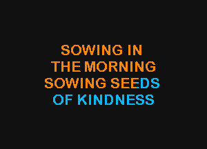 SOWING IN
THE MORNING

SOWING SEEDS
OF KINDNESS