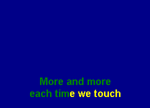 More and more
each time we touch