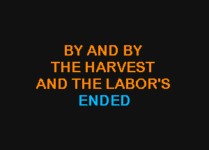 BY AND BY
THEHARVEST

AN D TH E LABOR'S
ENDED
