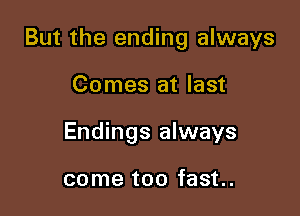 But the ending always

Comes at last
Endings always

come too fast.