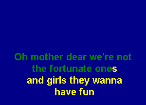 0h mother dear we're not
the fortunate ones
and girls they wanna
havefun