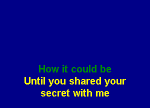 How it could be
Until you shared your
secret with me