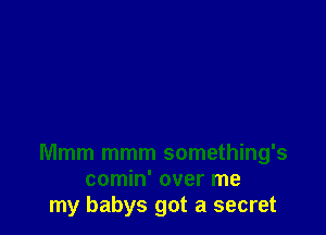Mmm mmm something's
comin' over me
my babys got a secret