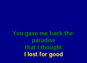 You gave me back the
paradise

that I thought
I lost for good