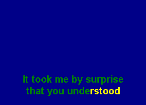 It took me by surprise
that you understood