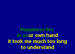Happiness lies
in your own hand
it took me much too long
to understand