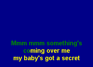Mmm mmm something's
coming over me
my baby's got a secret