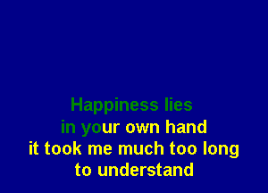 Happiness lies
in your own hand
it took me much too long
to understand