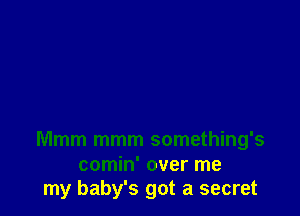 Mmm mmm something's

comin' over me
my baby's got a secret
