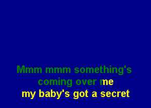 Mmm mmm something's
coming over me
my baby's got a secret