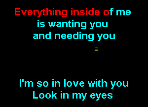 Everything inside of me
is wanting you
and needing you

Ii

I'm so in love with you
Look in my eyes