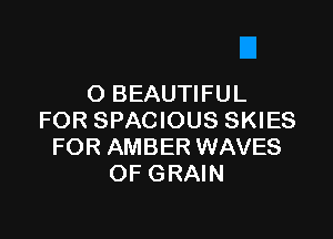 O BEAUTIFUL

FOR SPACIOUS SKIES
FOR AMBER WAVES
OF GRAIN