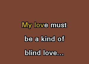 My love must

be a kind of

andlove.