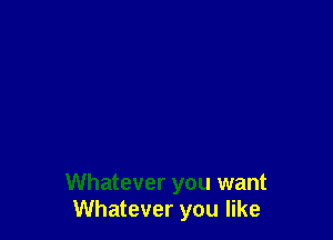 Whatever you want
Whatever you like