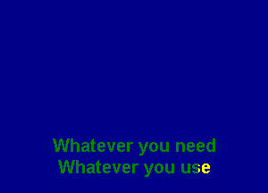 Whatever you need
Whatever you use