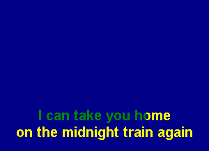 I can take you home
on the midnight train again