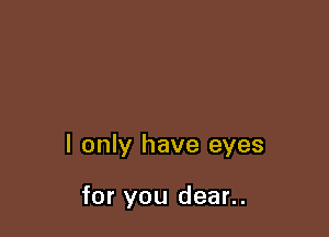 I only have eyes

for you dear..