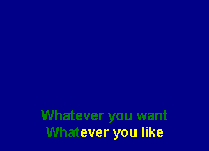 Whatever you want
Whatever you like