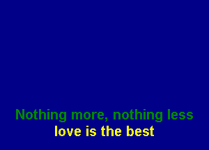 Nothing more, nothing less
love is the best