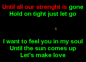 Until all our strenght is gone
Hold on tight just let go

E

I want to feel you in my soul
Until the sun comes up
Let's make love