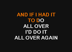 AND IF I HAD IT
TO DO

ALL OVER
I'D DO IT
ALL OVER AGAIN