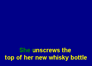 She unscrews the
top of her new whisky bottle