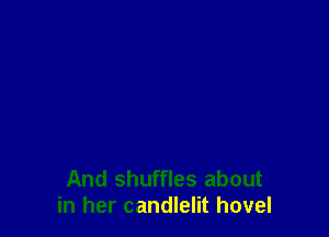 And shuffles about
in her candlelit hovel