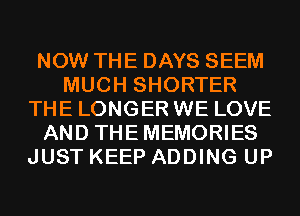 NOW THE DAYS SEEM
MUCH SHORTER
THE LONGER WE LOVE
AND THEMEMORIES
JUST KEEP ADDING UP
