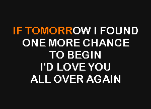 IF TOMORROW I FOUND
ONE MORE CHANCE

TO BEGIN
I'D LOVE YOU
ALL OVER AGAIN