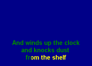 And winds up the clock
and knocks dust
from the shelf