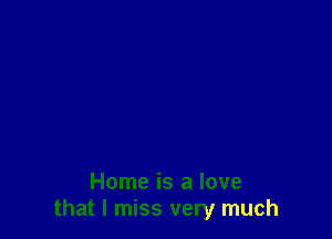 Home is a love
that I miss very much