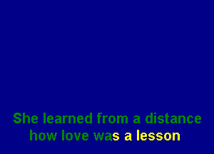She learned from a distance
how love was a lesson