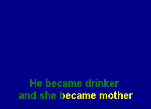 He became drinker
and she became mother