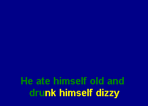 He ate himself old and
drunk himself dizzy