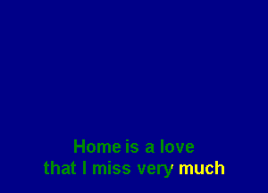 Home is a love
that I miss very much