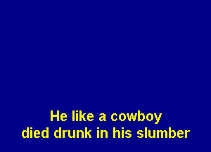 He like a cowboy
died drunk in his slumber