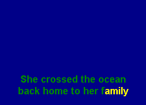 She crossed the ocean
back home to her family