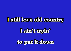 lsiill love old country

I ain't tryin'

to put it down