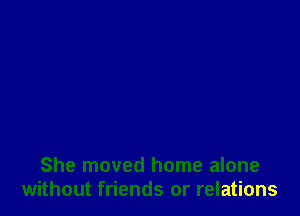 She moved home alone
without friends or relations