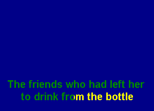 The friends who had left her
to drink from the bottle