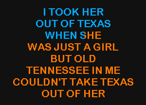 ITOOK HER
OUT OF TEXAS
WHEN SHE
WAS JUST A GIRL
BUT OLD
TENNESSEE IN ME
COULDN'T TAKETEXAS
OUT OF HER
