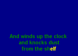 And winds up the clock
and knocks dust
from the shelf