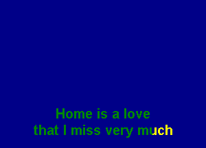 Home is a love
that I miss very much