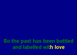 So the past has been bottled
and labelled with love