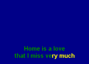 Home is a love
that I miss very much