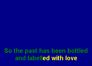So the past has been bottled
and labelled with love
