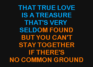 THATTRUELOVE
IS A TREASURE
THATSVERY
SELDOM FOUND
BUTYOUCANT
STAYTOGETHER

IFTHERE'S
NO COMMON GROUND l